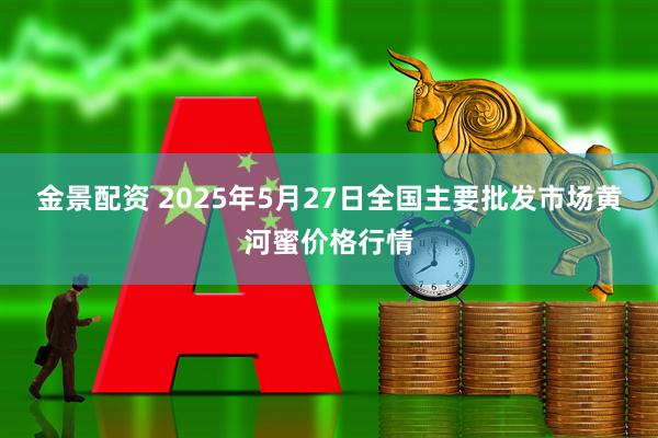 金景配资 2025年5月27日全国主要批发市场黄河蜜价格行情