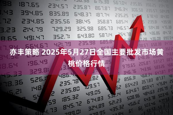 亦丰策略 2025年5月27日全国主要批发市场黄桃价格行情