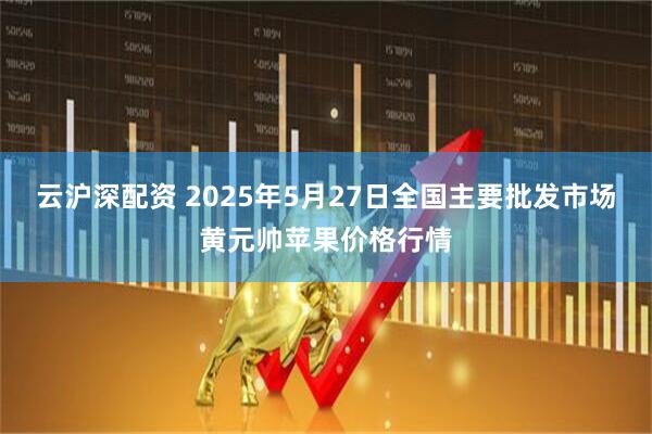 云沪深配资 2025年5月27日全国主要批发市场黄元帅苹果价格行情