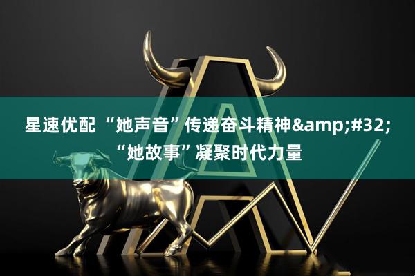 星速优配 “她声音”传递奋斗精神&#32;“她故事”凝聚时代力量