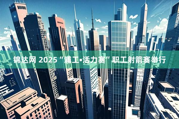 锦达网 2025“浦工•活力赛”职工射箭赛举行