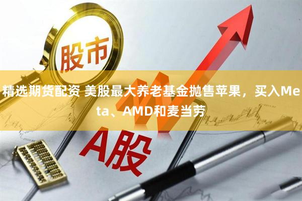 精选期货配资 美股最大养老基金抛售苹果，买入Meta、AMD和麦当劳