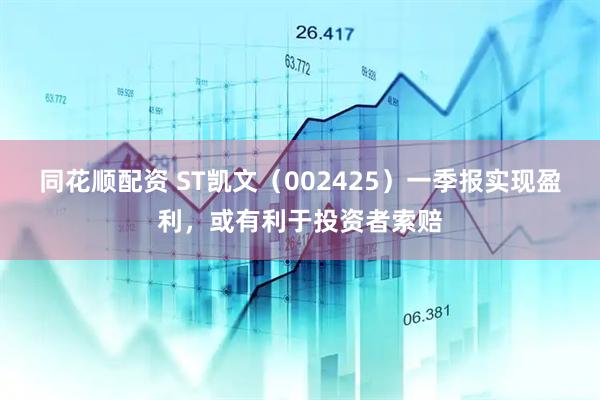 同花顺配资 ST凯文（002425）一季报实现盈利，或有利于投资者索赔