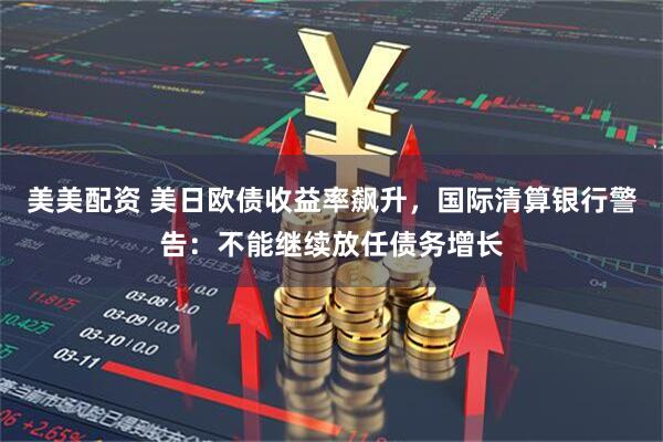美美配资 美日欧债收益率飙升，国际清算银行警告：不能继续放任债务增长