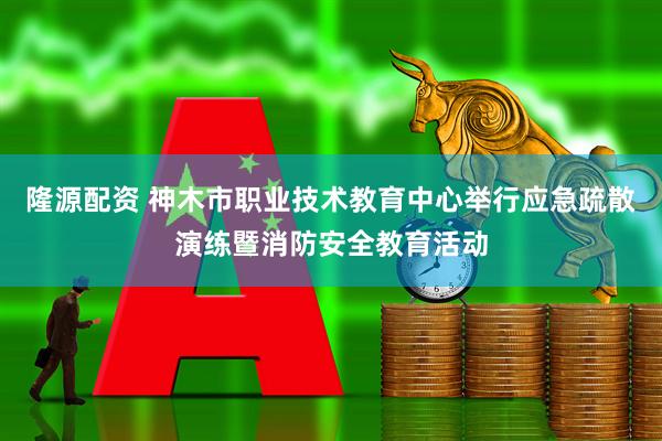 隆源配资 神木市职业技术教育中心举行应急疏散演练暨消防安全教育活动