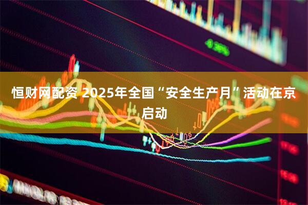 恒财网配资 2025年全国“安全生产月”活动在京启动