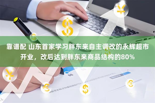 靠谱配 山东首家学习胖东来自主调改的永辉超市开业，改后达到胖东来商品结构的80%