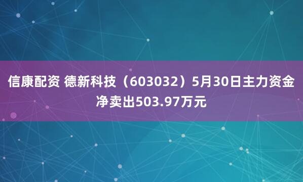 信康配资 德新科技（603032）5月30日主力资金净卖出503.97万元