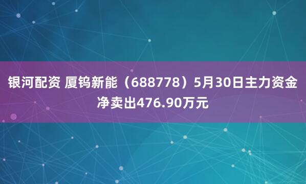 银河配资 厦钨新能（688778）5月30日主力资金净卖出476.90万元