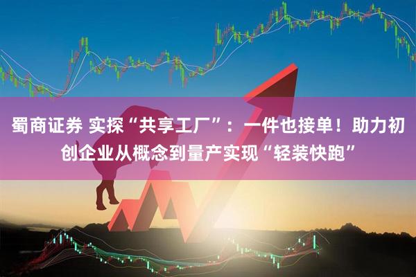 蜀商证券 实探“共享工厂”：一件也接单！助力初创企业从概念到量产实现“轻装快跑”
