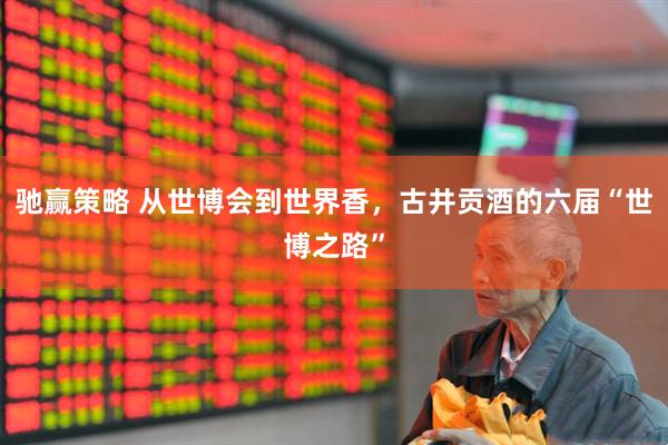 驰赢策略 从世博会到世界香，古井贡酒的六届“世博之路”
