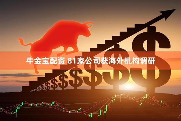 牛金宝配资 81家公司获海外机构调研