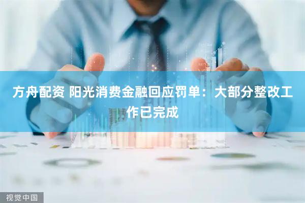 方舟配资 阳光消费金融回应罚单：大部分整改工作已完成