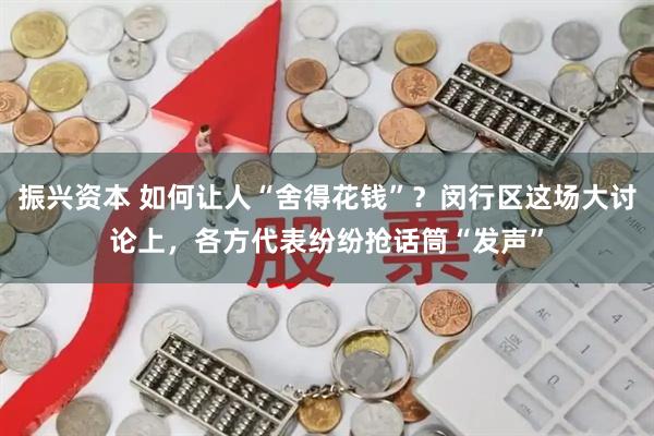 振兴资本 如何让人“舍得花钱”？闵行区这场大讨论上，各方代表纷纷抢话筒“发声”