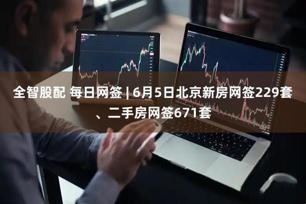 全智股配 每日网签 | 6月5日北京新房网签229套、二手房网签671套
