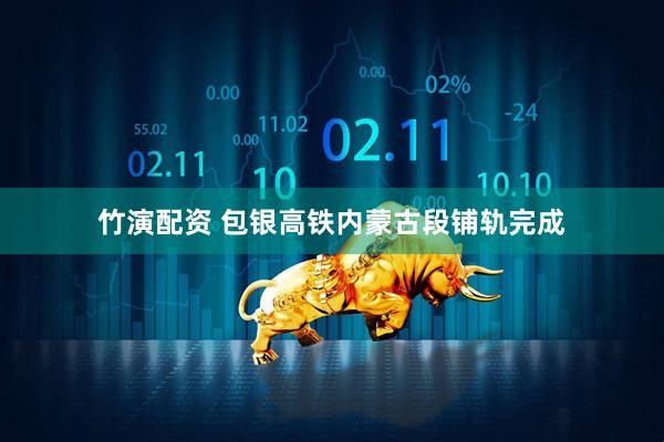竹演配资 包银高铁内蒙古段铺轨完成