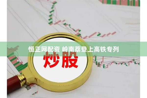 恒正网配资 岭南荔登上高铁专列