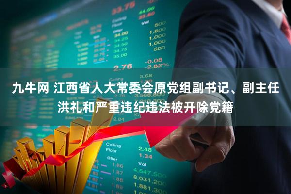 九牛网 江西省人大常委会原党组副书记、副主任洪礼和严重违纪违法被开除党籍