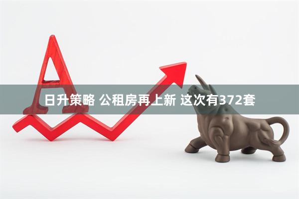 日升策略 公租房再上新 这次有372套