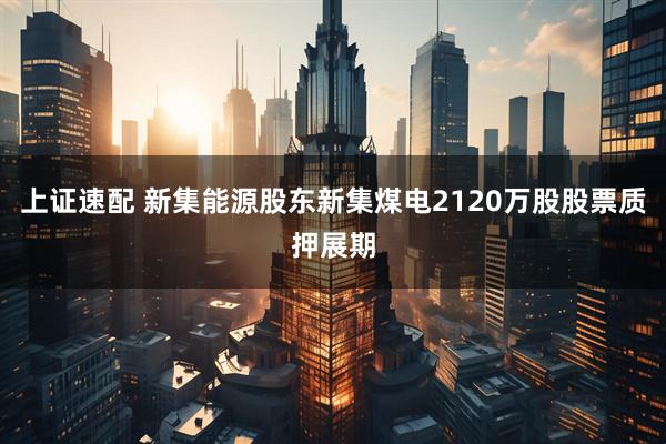 上证速配 新集能源股东新集煤电2120万股股票质押展期