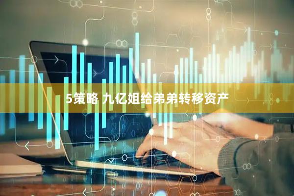 5策略 九亿姐给弟弟转移资产
