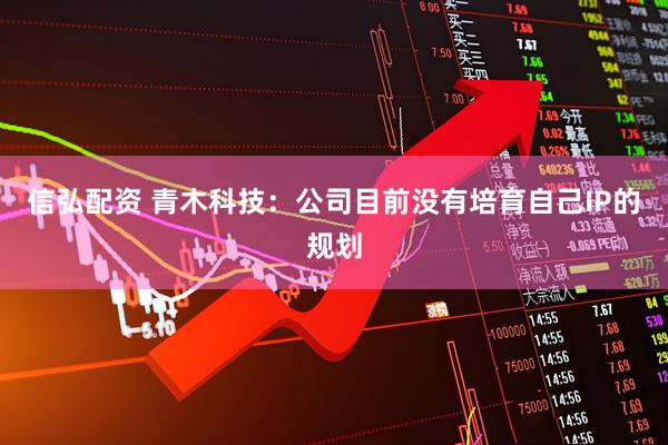 信弘配资 青木科技：公司目前没有培育自己IP的规划