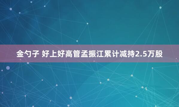金勺子 好上好高管孟振江累计减持2.5万股