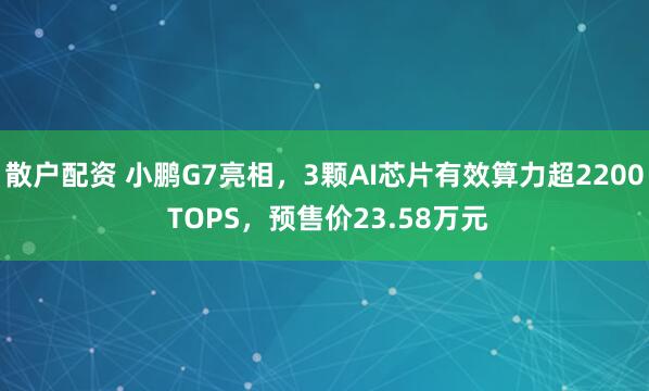 散户配资 小鹏G7亮相，3颗AI芯片有效算力超2200 TOPS，预售价23.58万元