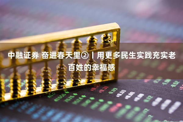 中融证券 奋进春天里②丨用更多民生实践充实老百姓的幸福感