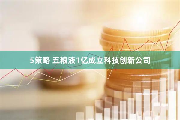 5策略 五粮液1亿成立科技创新公司