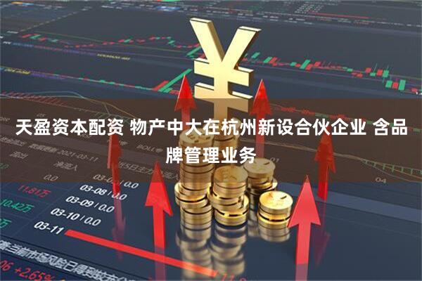 天盈资本配资 物产中大在杭州新设合伙企业 含品牌管理业务