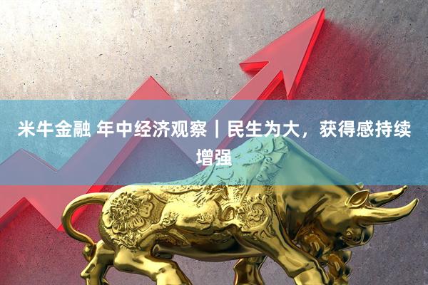 米牛金融 年中经济观察｜民生为大，获得感持续增强