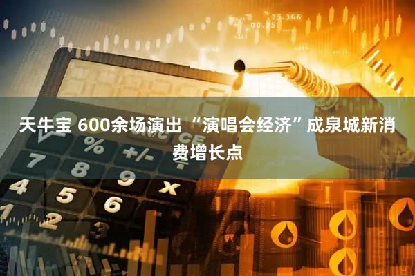 天牛宝 600余场演出 “演唱会经济”成泉城新消费增长点