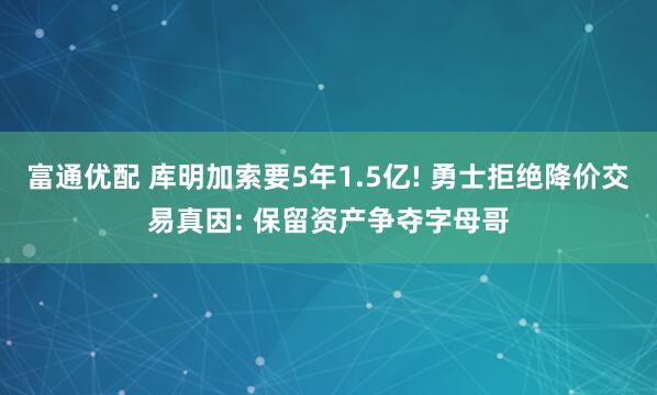 富通优配 库明加索要5年1.5亿! 勇士拒绝降价交易真因: 保留资产争夺字母哥