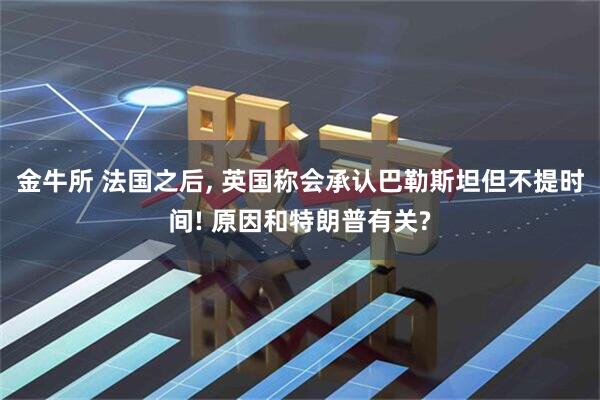 金牛所 法国之后, 英国称会承认巴勒斯坦但不提时间! 原因和特朗普有关?