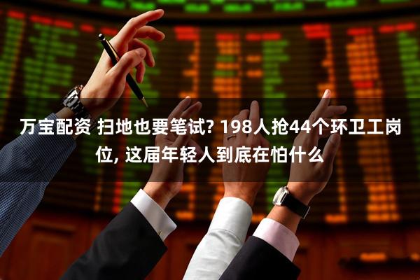 万宝配资 扫地也要笔试? 198人抢44个环卫工岗位, 这届年轻人到底在怕什么