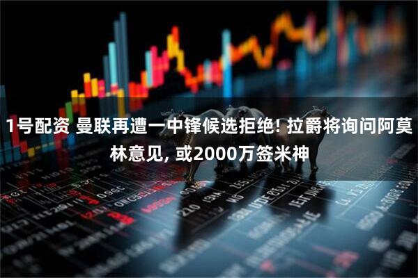 1号配资 曼联再遭一中锋候选拒绝! 拉爵将询问阿莫林意见, 或2000万签米神
