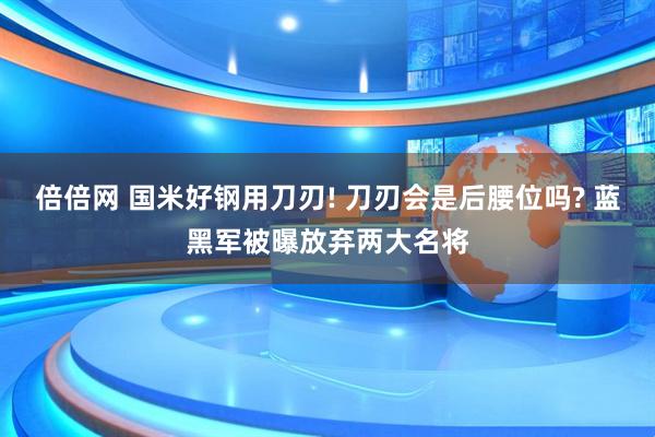 倍倍网 国米好钢用刀刃! 刀刃会是后腰位吗? 蓝黑军被曝放弃两大名将