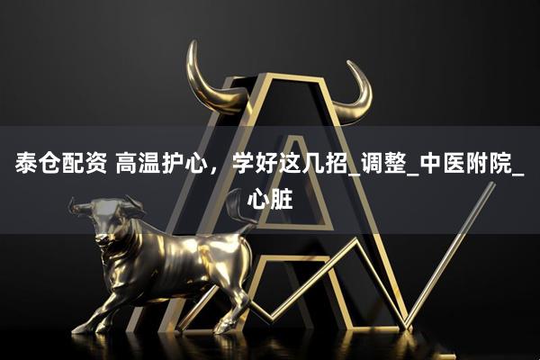 泰仓配资 高温护心，学好这几招_调整_中医附院_心脏