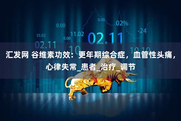 汇发网 谷维素功效：更年期综合症，血管性头痛，心律失常_患者_治疗_调节