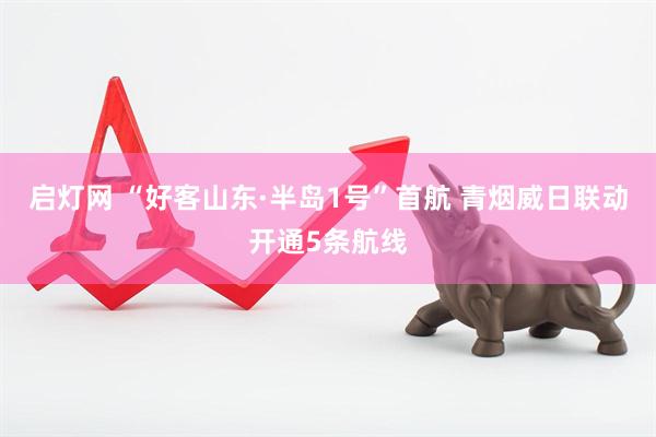 启灯网 “好客山东·半岛1号”首航 青烟威日联动开通5条航线