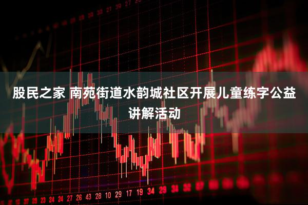 股民之家 南苑街道水韵城社区开展儿童练字公益讲解活动