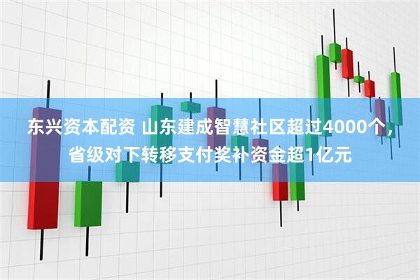 东兴资本配资 山东建成智慧社区超过4000个，省级对下转移支付奖补资金超1亿元