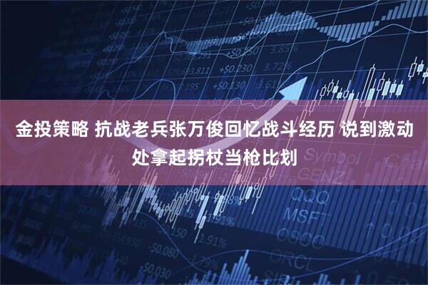 金投策略 抗战老兵张万俊回忆战斗经历 说到激动处拿起拐杖当枪比划
