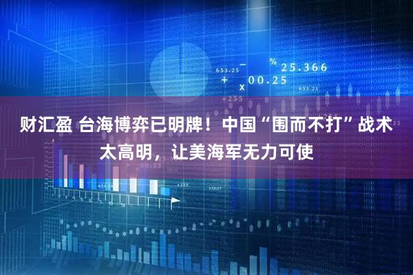 财汇盈 台海博弈已明牌！中国“围而不打”战术太高明，让美海军无力可使