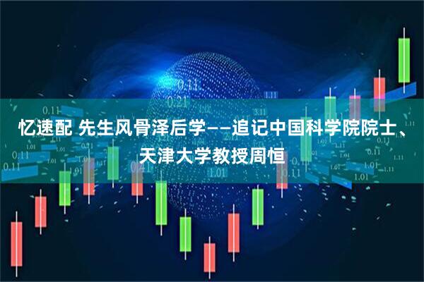 忆速配 先生风骨泽后学——追记中国科学院院士、天津大学教授周恒