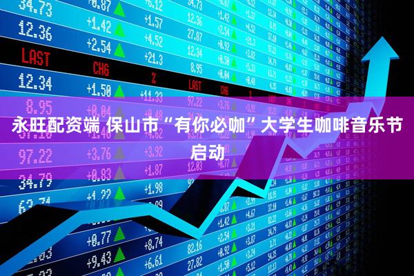 永旺配资端 保山市“有你必咖”大学生咖啡音乐节启动