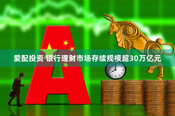 爱配投资 银行理财市场存续规模超30万亿元
