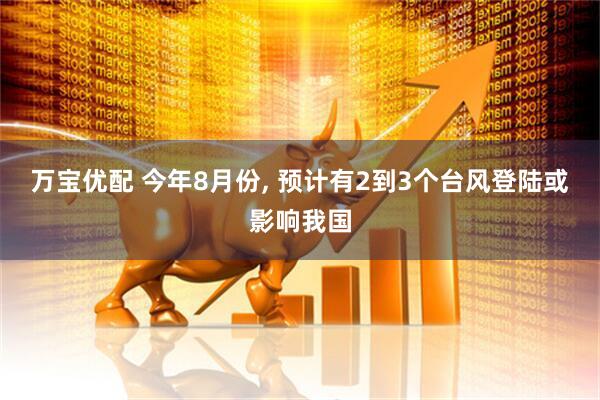 万宝优配 今年8月份, 预计有2到3个台风登陆或影响我国