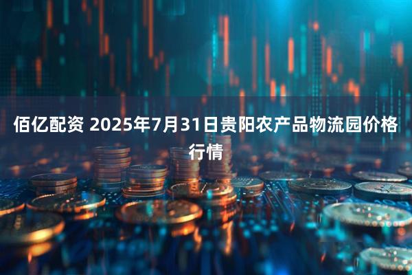 佰亿配资 2025年7月31日贵阳农产品物流园价格行情